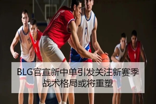 BLG官宣新中单引发关注新赛季战术格局或将重塑