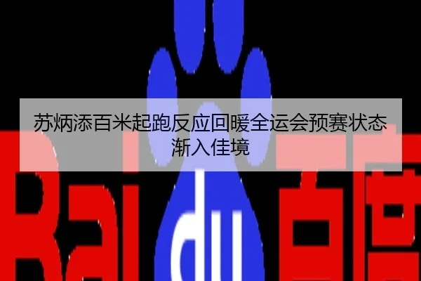苏炳添百米起跑反应回暖全运会预赛状态渐入佳境