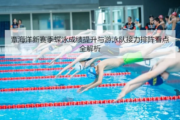 覃海洋新赛季蝶泳成绩提升与游泳队接力排阵看点全解析