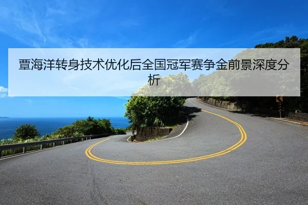 覃海洋转身技术优化后全国冠军赛争金前景深度分析