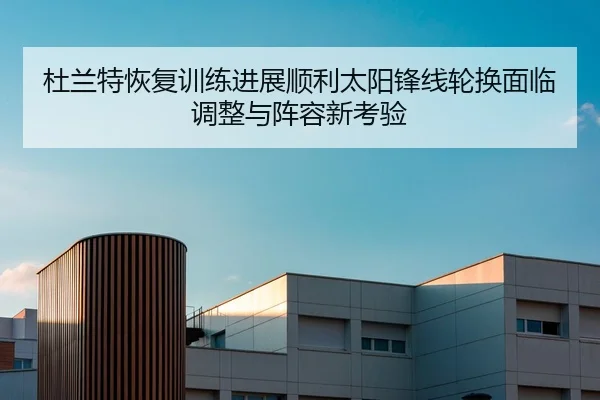杜兰特恢复训练进展顺利太阳锋线轮换面临调整与阵容新考验