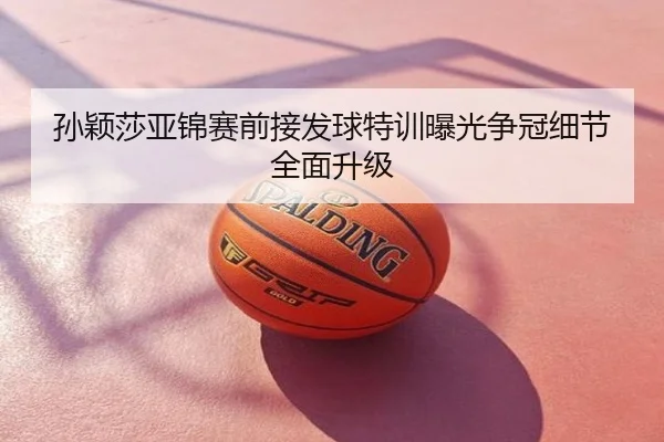 孙颖莎亚锦赛前接发球特训曝光争冠细节全面升级