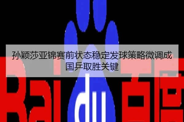 孙颖莎亚锦赛前状态稳定发球策略微调成国乒取胜关键