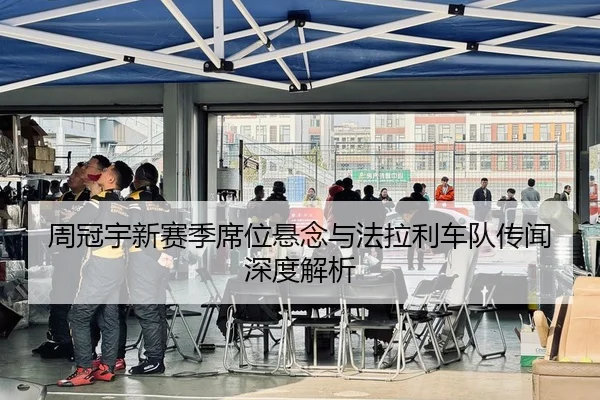 周冠宇新赛季席位悬念与法拉利车队传闻深度解析