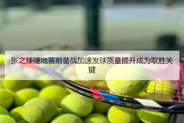 张之臻硬地赛前备战加速发球质量提升成为取胜关键