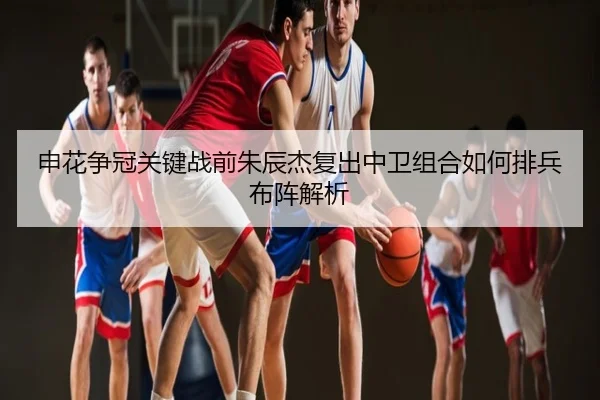 申花争冠关键战前朱辰杰复出中卫组合如何排兵布阵解析